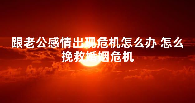 跟老公感情出现危机怎么办 怎么挽救婚姻危机